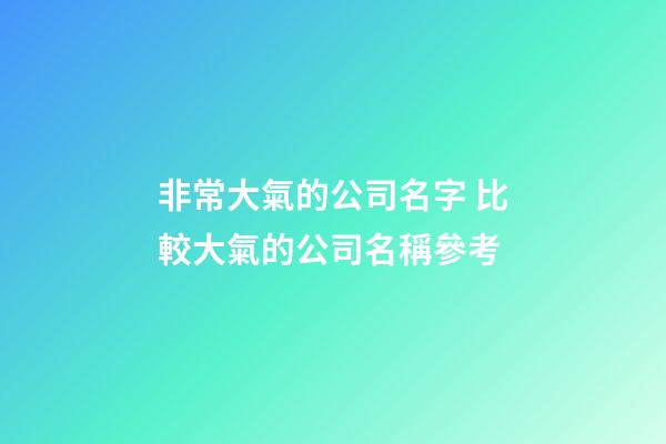 非常大氣的公司名字 比較大氣的公司名稱參考-第1張-公司起名-玄機(jī)派